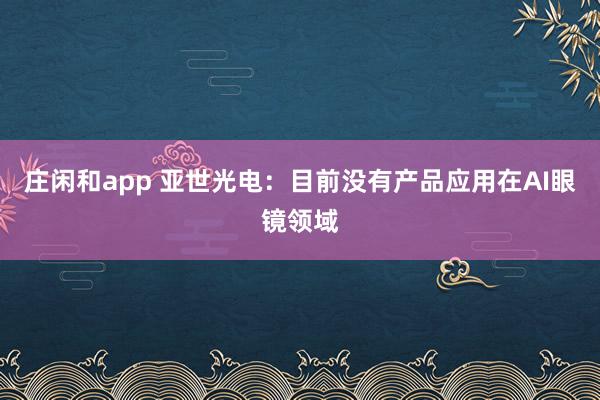 莊閑和app 亞世光電：目前沒有產(chǎn)品應(yīng)用在AI眼鏡領(lǐng)域