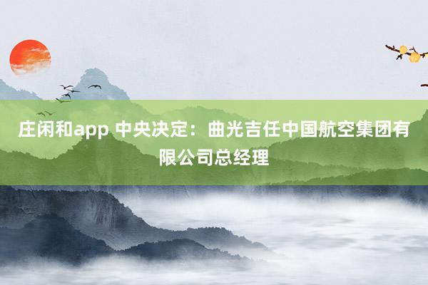 莊閑和app 中央決定：曲光吉任中國航空集團(tuán)有限公司總經(jīng)理