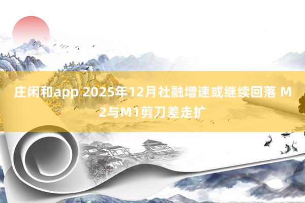 莊閑和app 2025年12月社融增速或繼續(xù)回落 M2與M1剪刀差走擴