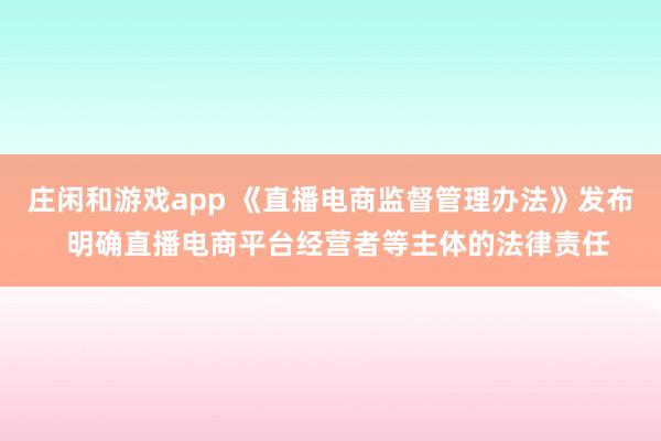 莊閑和游戲app 《直播電商監(jiān)督管理辦法》發(fā)布 明確直播電商平臺經(jīng)營者等主體的法律責任