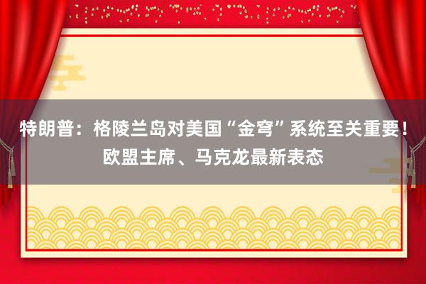 特朗普：格陵蘭島對(duì)美國“金穹”系統(tǒng)至關(guān)重要！歐盟主席、馬克龍最新表態(tài)