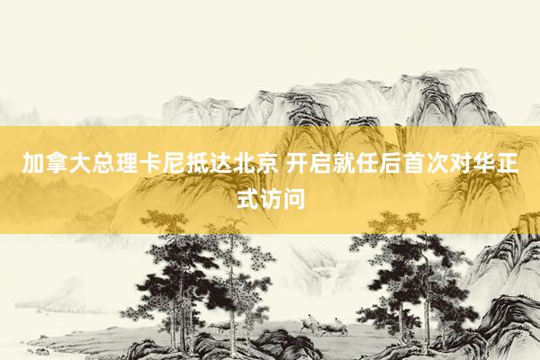 加拿大總理卡尼抵達(dá)北京 開啟就任后首次對(duì)華正式訪問