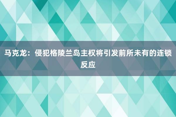 馬克龍：侵犯格陵蘭島主權將引發前所未有的連鎖反應