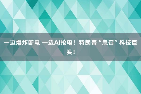 一邊爆炸斷電 一邊AI搶電！特朗普“急召”科技巨頭！