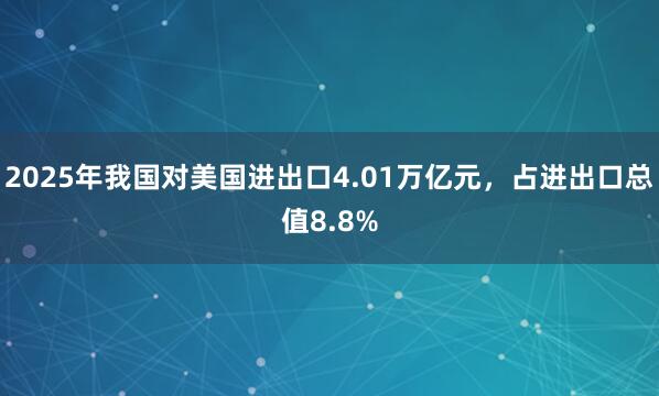 2025年我國對美國進出口4.01萬億元,占進出口總值8.8%