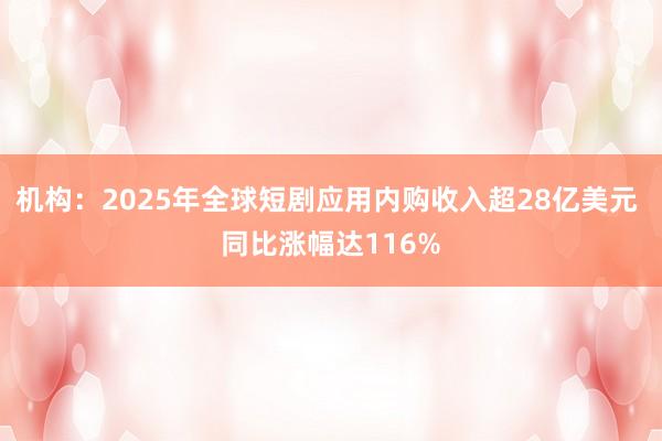 機構：2025年全球短劇應用內購收入超28億美元 同比漲幅達116%