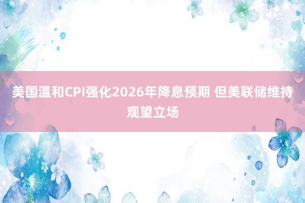 美國溫和CPI強(qiáng)化2026年降息預(yù)期 但美聯(lián)儲(chǔ)維持觀望立場(chǎng)