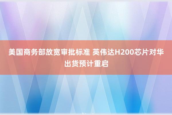 美國商務(wù)部放寬審批標準 英偉達H200芯片對華出貨預(yù)計重啟