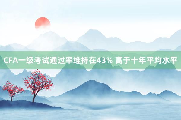 CFA一級考試通過率維持在43% 高于十年平均水平