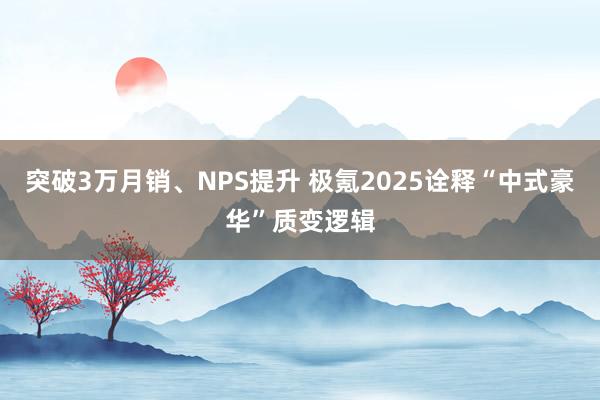 突破3萬月銷、NPS提升 極氪2025詮釋“中式豪華”質(zhì)變邏輯