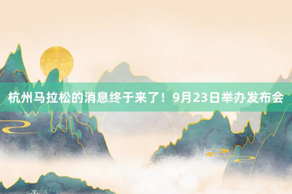 杭州馬拉松的消息終于來了!9月23日舉辦發(fā)布會