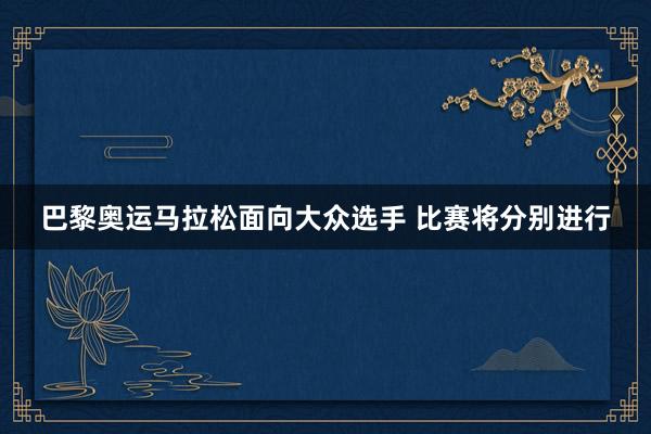 巴黎奧運(yùn)馬拉松面向大眾選手 比賽將分別進(jìn)行