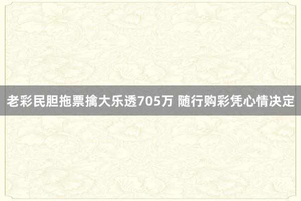 老彩民膽拖票擒大樂透705萬 隨行購彩憑心情決定