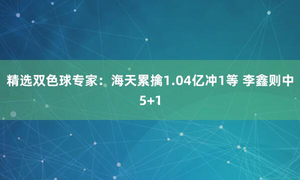 精選雙色球專家:海天累擒1.04億沖1等 李鑫則中5+1