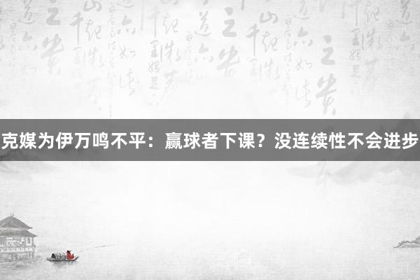 克媒為伊萬鳴不平：贏球者下課？沒連續(xù)性不會進(jìn)步