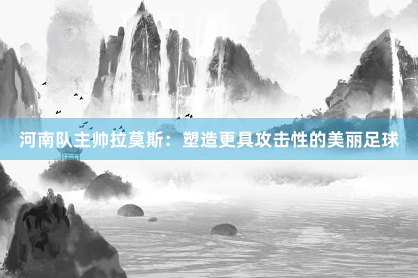 河南隊(duì)主帥拉莫斯:塑造更具攻擊性的美麗足球