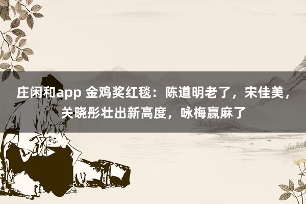 莊閑和app 金雞獎紅毯：陳道明老了，宋佳美，關曉彤壯出新高度，詠梅贏麻了