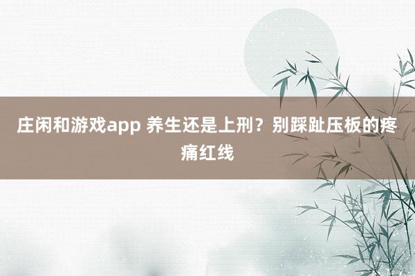 莊閑和游戲app 養生還是上刑？別踩趾壓板的疼痛紅線