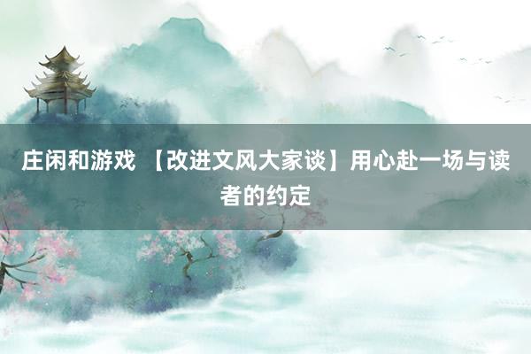 莊閑和游戲 【改進文風(fēng)大家談】用心赴一場與讀者的約定