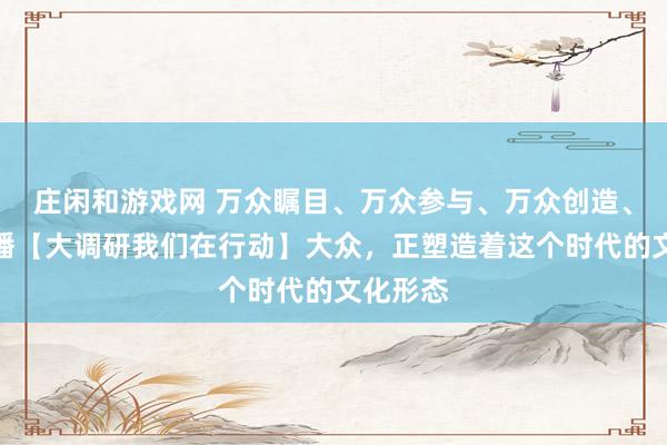 莊閑和游戲網 萬眾矚目、萬眾參與、萬眾創(chuàng)造、萬眾傳播【大調研我們在行動】大眾,正塑造著這個時代的文化形態(tài)