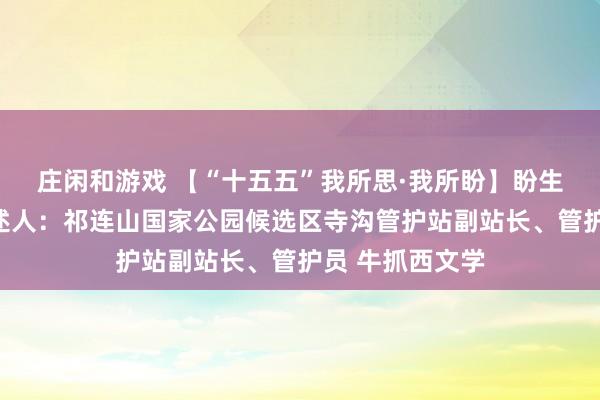 莊閑和游戲 【“十五五”我所思·我所盼】盼生態豐富多樣講述人：祁連山國家公園候選區寺溝管護站副站長、管護員 牛抓西文學