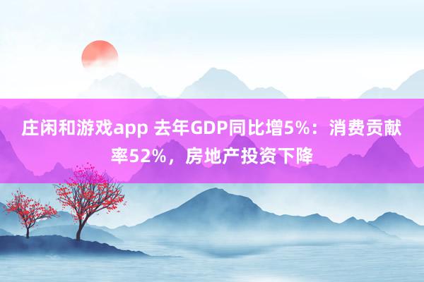 莊閑和游戲app 去年GDP同比增5%:消費貢獻率52%,房地產投資下降
