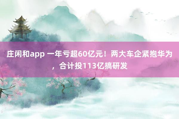 莊閑和app 一年虧超60億元!兩大車企緊抱華為,合計投113億搞研發
