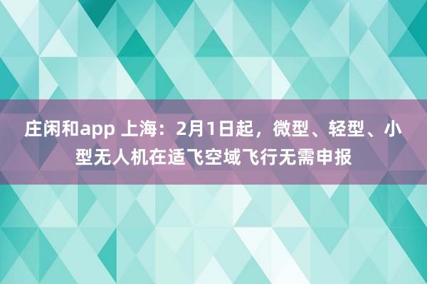 莊閑和app 上海：2月1日起，微型、輕型、小型無人機在適飛空域飛行無需申報