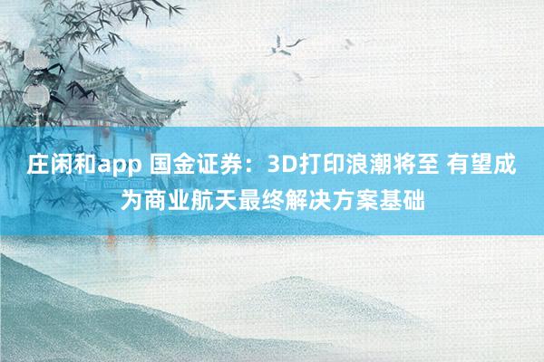 莊閑和app 國金證券：3D打印浪潮將至 有望成為商業航天最終解決方案基礎