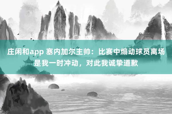莊閑和app 塞內加爾主帥:比賽中煽動球員離場是我一時沖動,對此我誠摯道歉