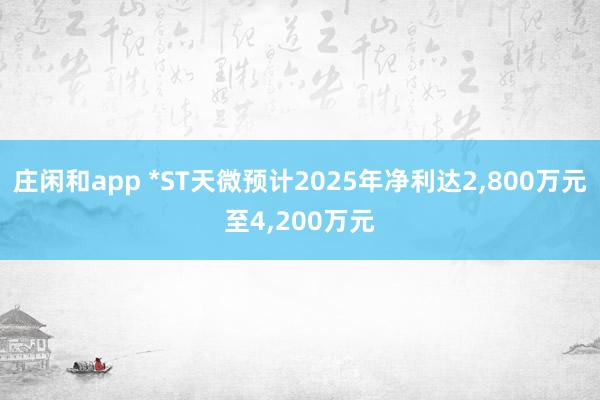 莊閑和app *ST天微預(yù)計(jì)2025年凈利達(dá)2,800萬元至4,200萬元