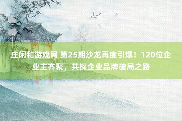 莊閑和游戲網(wǎng) 第25期沙龍?jiān)俣纫?20位企業(yè)主齊聚，共探企業(yè)品牌破局之路