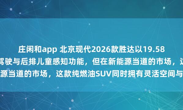 莊閑和app 北京現(xiàn)代2026款勝達以19.58萬起售,全系升級L2輔助駕駛與后排兒童感知功能,但在新能源當?shù)赖氖袌觯@款純?nèi)加蚐UV同時擁有靈活空間與高安全性