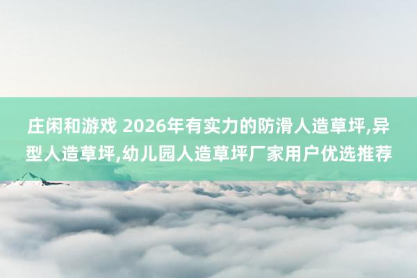 莊閑和游戲 2026年有實(shí)力的防滑人造草坪，異型人造草坪，幼兒園人造草坪廠家用戶優(yōu)選推薦