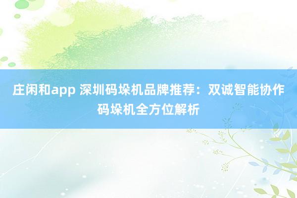 莊閑和app 深圳碼垛機品牌推薦:雙誠智能協作碼垛機全方位解析