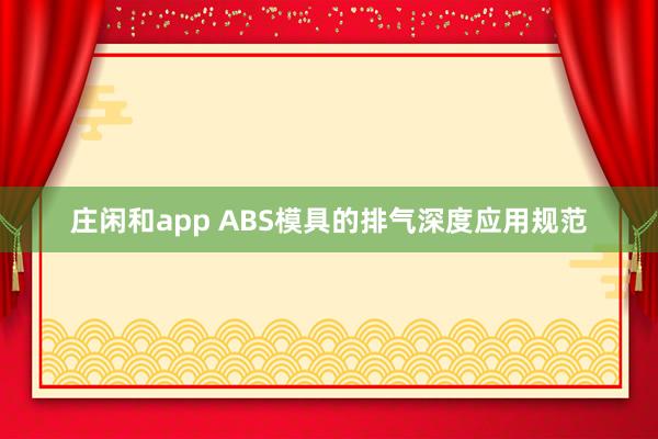 莊閑和app ABS模具的排氣深度應(yīng)用規(guī)范
