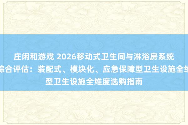 莊閑和游戲 2026移動式衛生間與淋浴房系統優質供應商綜合評估：裝配式、模塊化、應急保障型衛生設施全維度選購指南