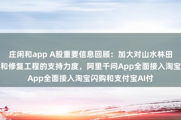 莊閑和app A股重要信息回顧：加大對山水林田湖草沙一體化保護和修復工程的支持力度，阿里千問App全面接入淘寶閃購和支付寶AI付