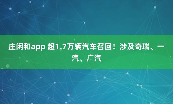 莊閑和app 超1.7萬(wàn)輛汽車召回!涉及奇瑞、一汽、廣汽
