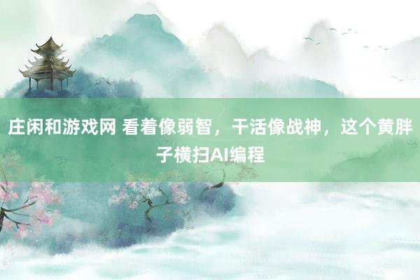 莊閑和游戲網 看著像弱智，干活像戰神，這個黃胖子橫掃AI編程