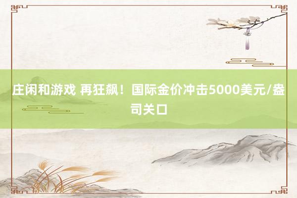 莊閑和游戲 再狂飆!國際金價沖擊5000美元/盎司關口