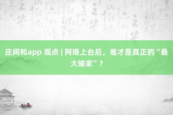 莊閑和app 觀點(diǎn) | 阿塔上臺(tái)后,誰才是真正的“最大輸家”?