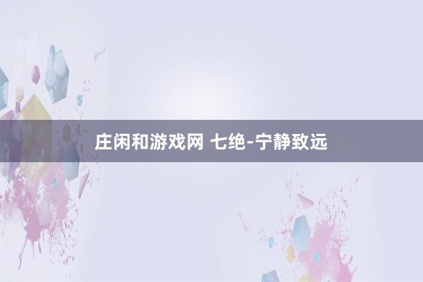 莊閑和游戲網(wǎng) 七絕-寧靜致遠(yuǎn)