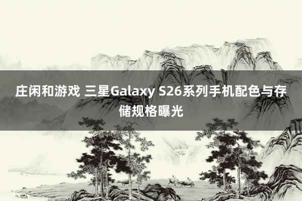 莊閑和游戲 三星Galaxy S26系列手機(jī)配色與存儲規(guī)格曝光