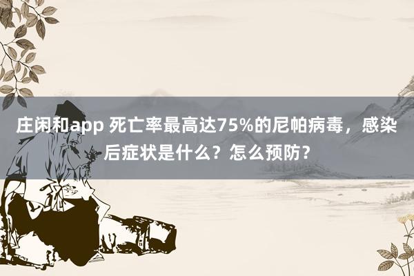 莊閑和app 死亡率最高達(dá)75%的尼帕病毒，感染后癥狀是什么？怎么預(yù)防？