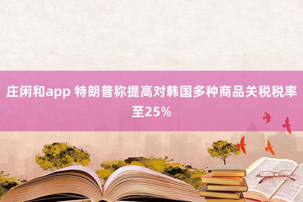 莊閑和app 特朗普稱提高對(duì)韓國(guó)多種商品關(guān)稅稅率至25%