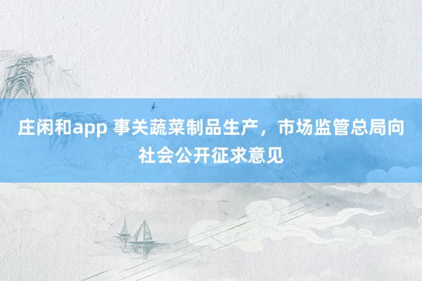 莊閑和app 事關蔬菜制品生產,市場監管總局向社會公開征求意見