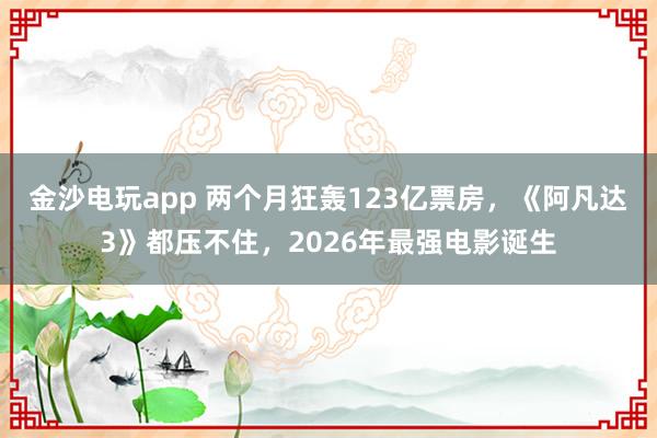 金沙电玩app 两个月狂轰123亿票房，《阿凡达3》都压不住，2026年最强电影诞生