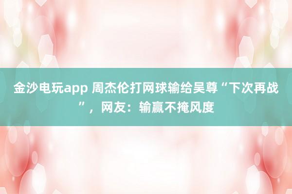 金沙电玩app 周杰伦打网球输给吴尊“下次再战”，网友：输赢不掩风度