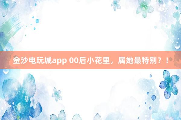 金沙电玩城app 00后小花里，属她最特别？！